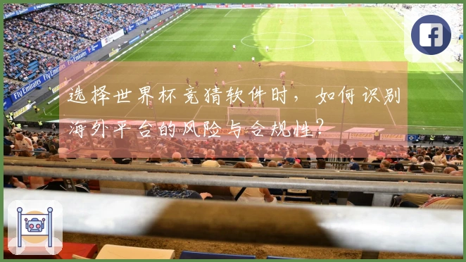 选择世界杯竞猜软件时，如何识别海外平台的风险与合规性？