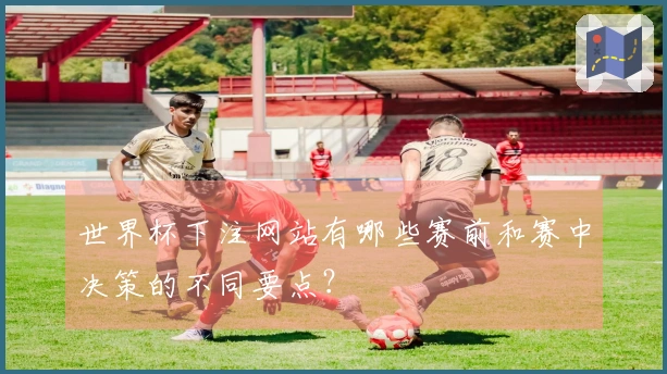 世界杯下注网站有哪些赛前和赛中决策的不同要点？