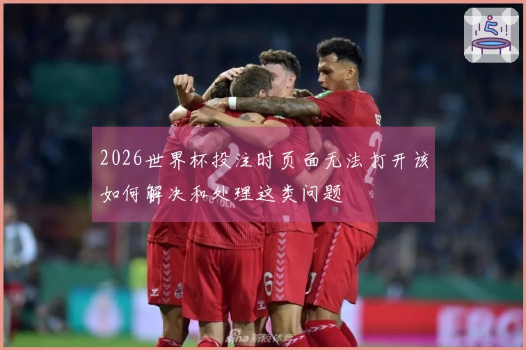 2026世界杯投注时页面无法打开该如何解决和处理这类问题