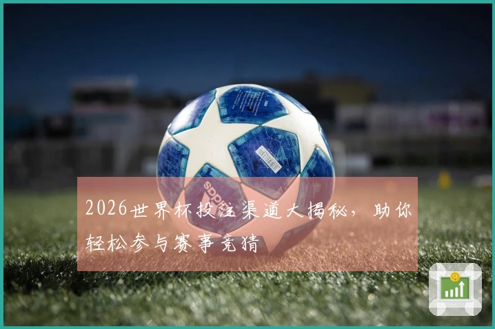 2026世界杯投注渠道大揭秘，助你轻松参与赛事竞猜