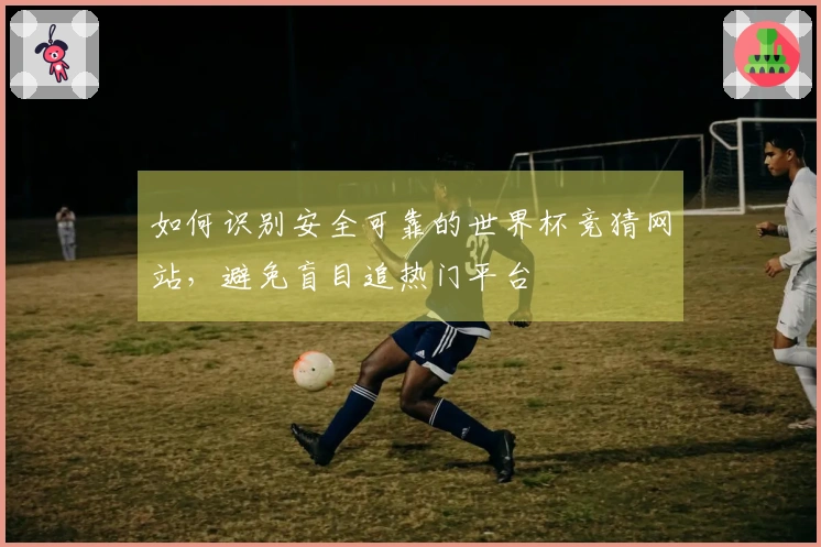 如何识别安全可靠的世界杯竞猜网站，避免盲目追热门平台