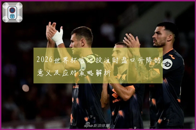 2026世界杯官方投注时盘口升降的意义及应对策略解析