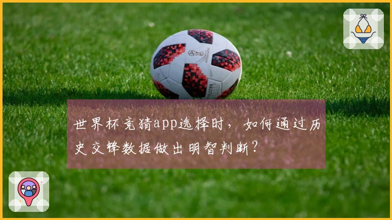 世界杯竞猜app选择时，如何通过历史交锋数据做出明智判断？