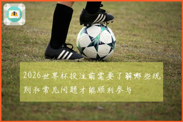 2026世界杯投注前需要了解哪些规则和常见问题才能顺利参与