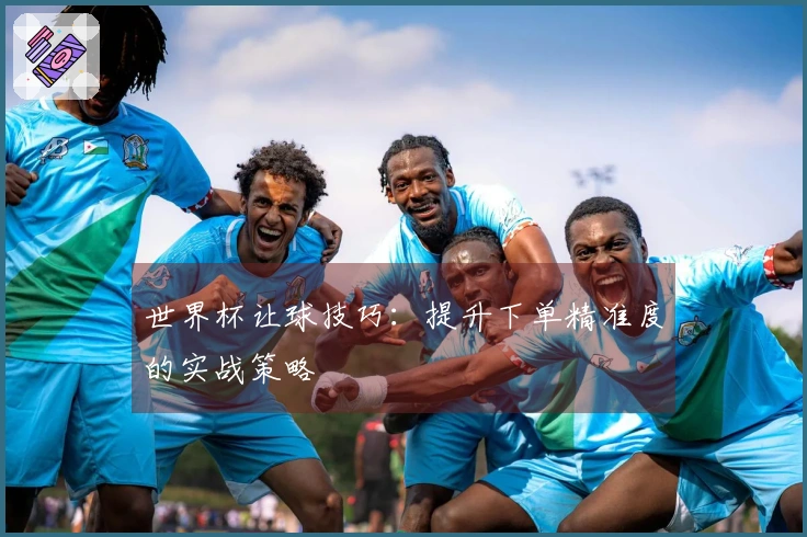 世界杯让球技巧：提升下单精准度的实战策略