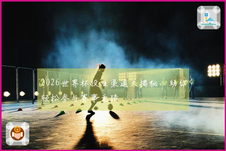 2026世界杯投注渠道大揭秘，助你轻松参与赛事竞猜