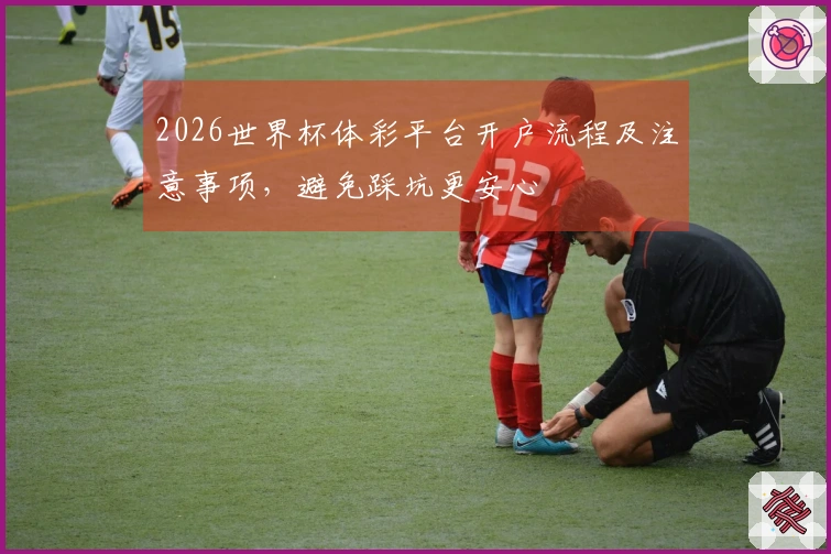 2026世界杯体彩平台开户流程及注意事项，避免踩坑更安心