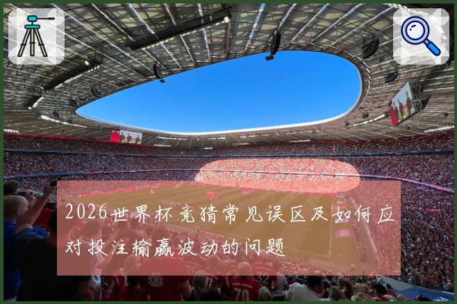2026世界杯竞猜常见误区及如何应对投注输赢波动的问题