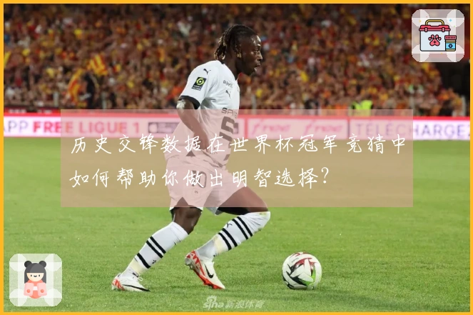 历史交锋数据在世界杯冠军竞猜中如何帮助你做出明智选择？