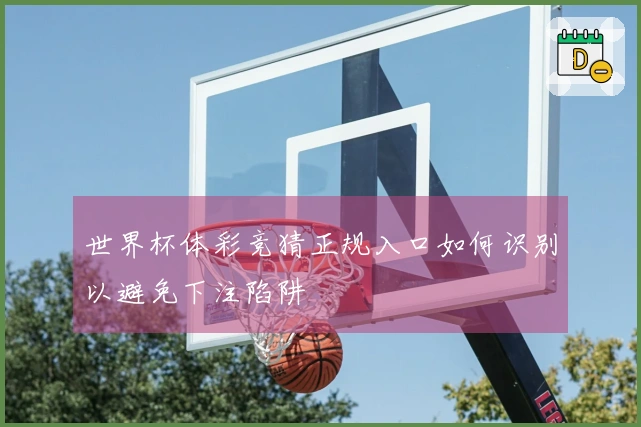 世界杯体彩竞猜正规入口如何识别以避免下注陷阱