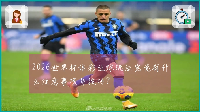 2026世界杯体彩让球玩法究竟有什么注意事项与技巧？