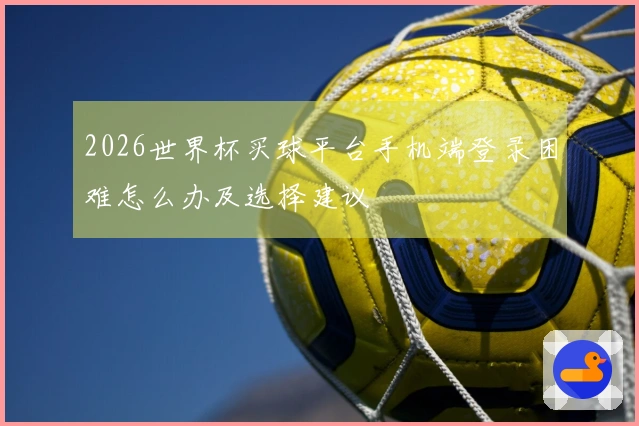 2026世界杯买球平台手机端登录困难怎么办及选择建议