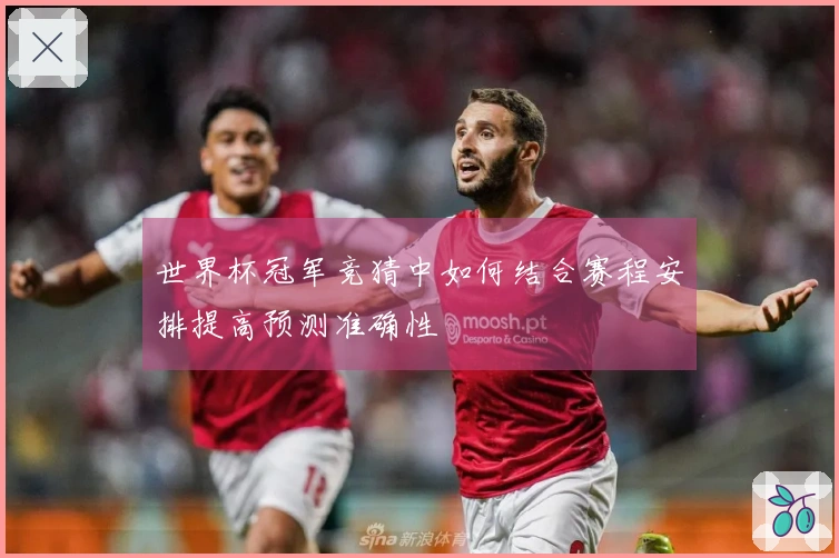 世界杯冠军竞猜中如何结合赛程安排提高预测准确性