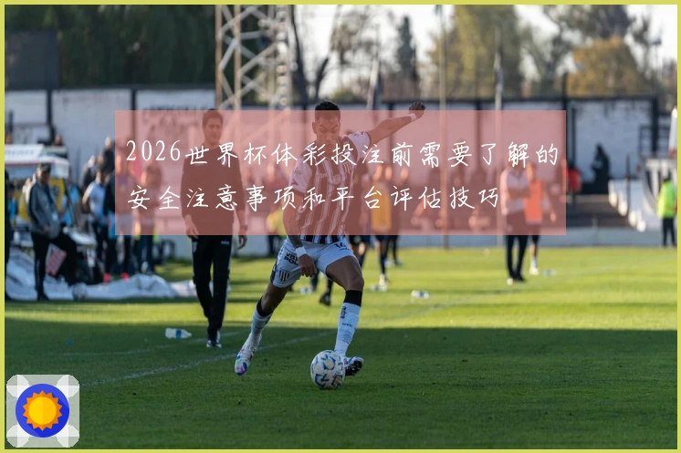 2026世界杯体彩投注前需要了解的安全注意事项和平台评估技巧