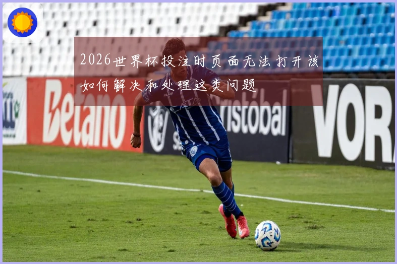 2026世界杯投注时页面无法打开该如何解决和处理这类问题