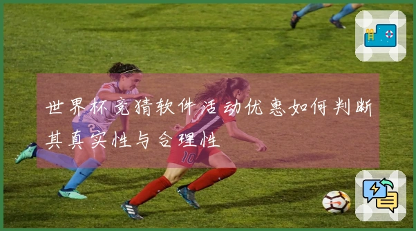 世界杯竞猜软件活动优惠如何判断其真实性与合理性