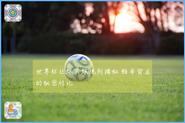 世界杯让球买球规则揭秘 赔率背后的秘密对比