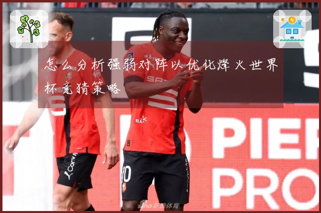 怎么分析强弱对阵以优化烽火世界杯竞猜策略