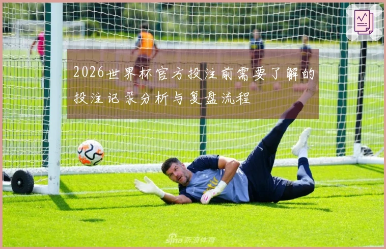 2026世界杯官方投注前需要了解的投注记录分析与复盘流程