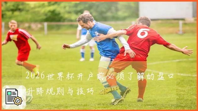 2026世界杯开户前必须了解的盘口升降规则与技巧