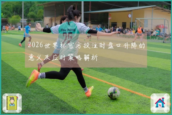2026世界杯官方投注时盘口升降的意义及应对策略解析