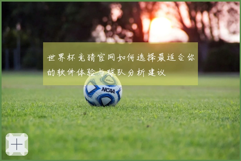 世界杯竞猜官网如何选择最适合你的软件体验与球队分析建议
