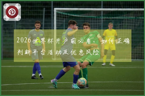 2026世界杯开户前必看，如何正确判断平台活动及优惠风险