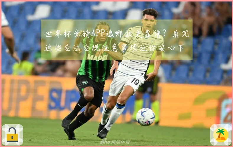 世界杯竞猜APP选哪款更靠谱？看完这些合法合规注意事项让你安心下注