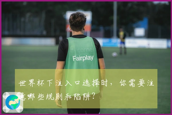 世界杯下注入口选择时,你需要注意哪些规则和陷阱?
