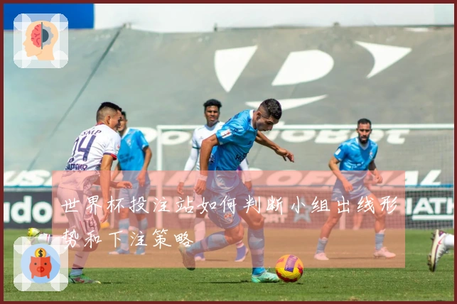 世界杯投注站如何判断小组出线形势和下注策略