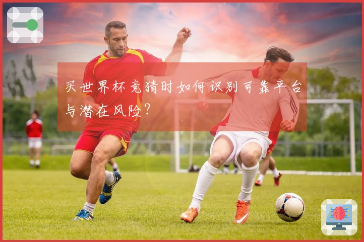 买世界杯竞猜时如何识别可靠平台与潜在风险？