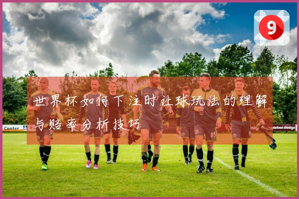 世界杯如何下注时让球玩法的理解与赔率分析技巧