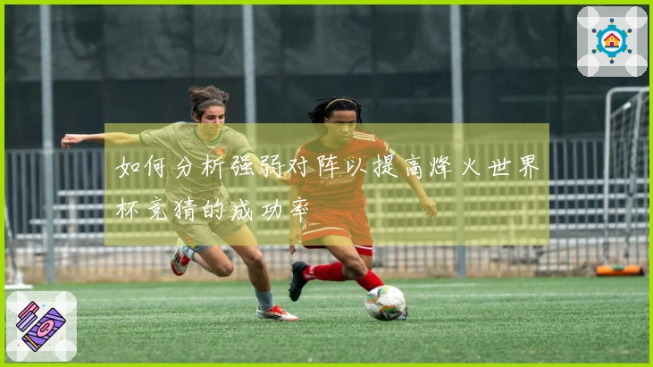 如何分析强弱对阵以提高烽火世界杯竞猜的成功率
