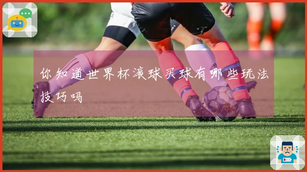 你知道世界杯滚球买球有哪些玩法技巧吗
