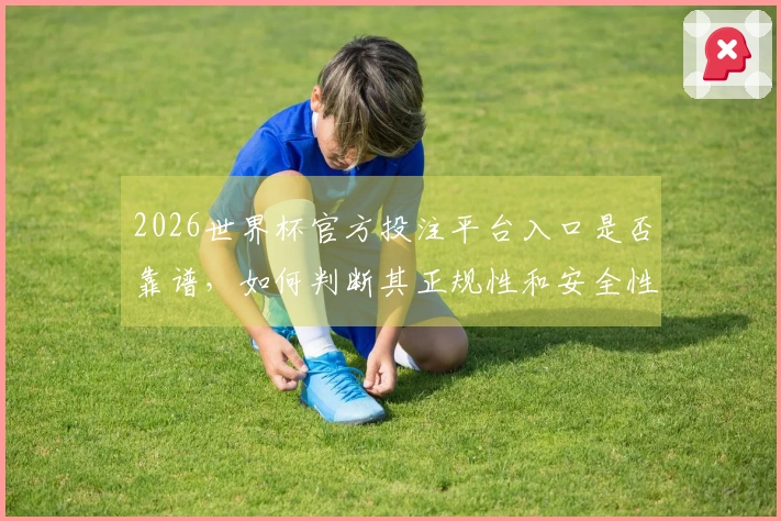 2026世界杯官方投注平台入口是否靠谱，如何判断其正规性和安全性