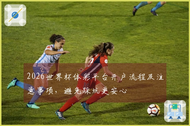 2026世界杯体彩平台开户流程及注意事项，避免踩坑更安心