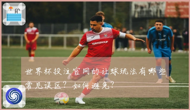 世界杯投注官网的让球玩法有哪些常见误区？如何避免？