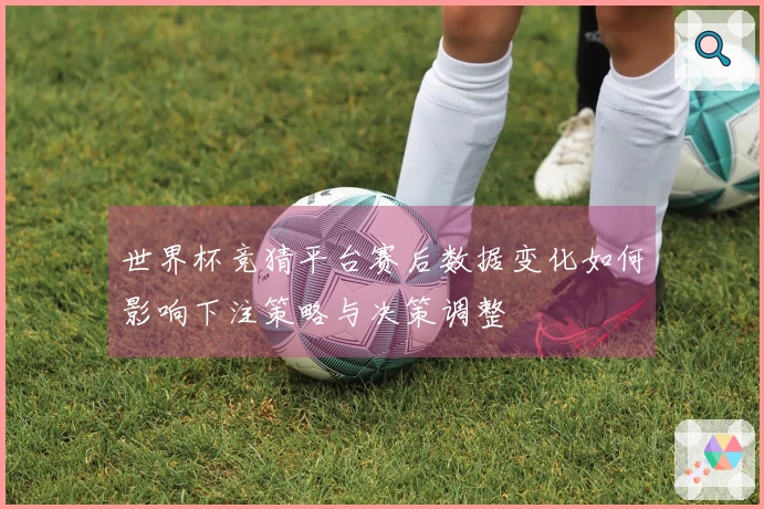 世界杯竞猜平台赛后数据变化如何影响下注策略与决策调整