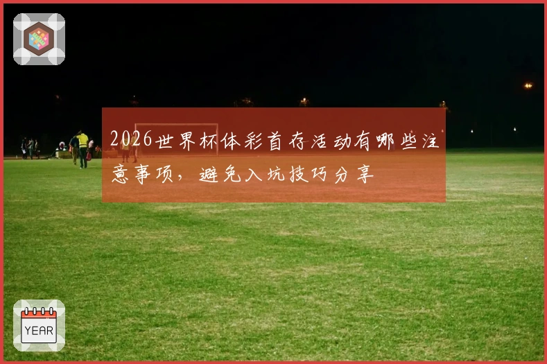 2026世界杯体彩首存活动有哪些注意事项，避免入坑技巧分享