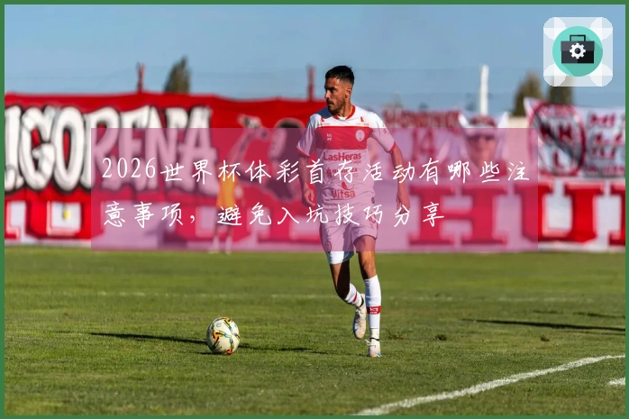 2026世界杯体彩首存活动有哪些注意事项,避免入坑技巧分享