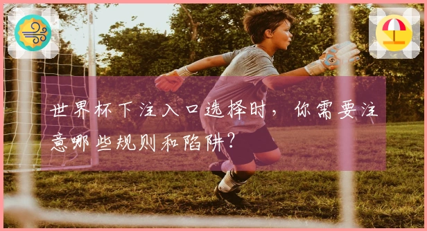 世界杯下注入口选择时，你需要注意哪些规则和陷阱？