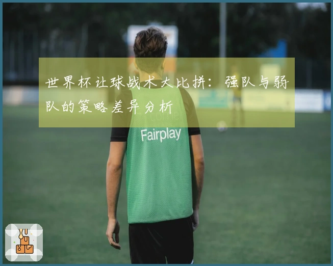 世界杯让球战术大比拼：强队与弱队的策略差异分析