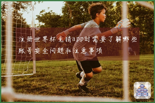 注册世界杯竞猜app时需要了解哪些账号安全问题和注意事项