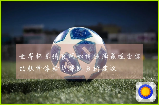 世界杯竞猜官网如何选择最适合你的软件体验与球队分析建议