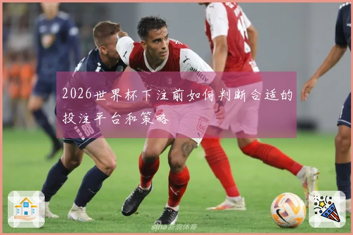 2026世界杯下注前如何判断合适的投注平台和策略