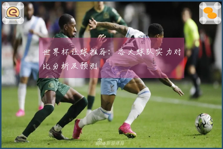 世界杯让球推荐：各大球队实力对比分析及预测