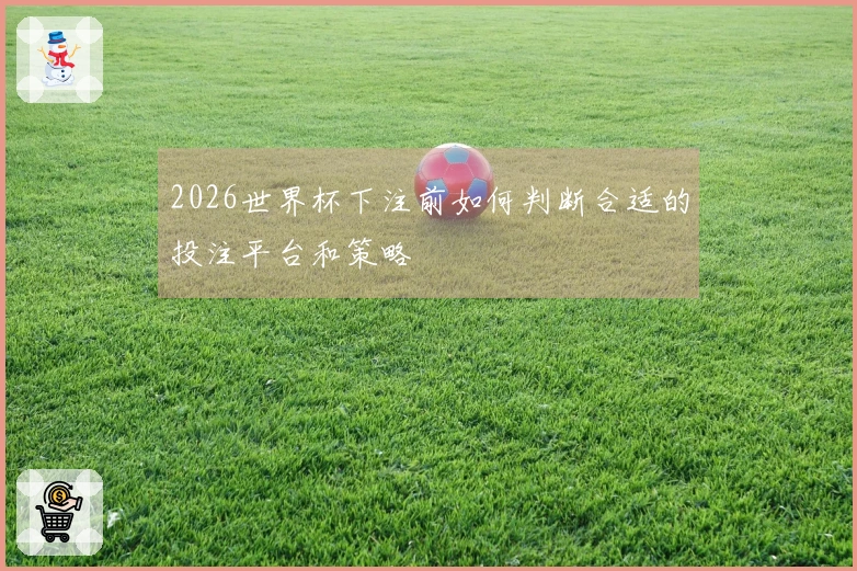 2026世界杯下注前如何判断合适的投注平台和策略
