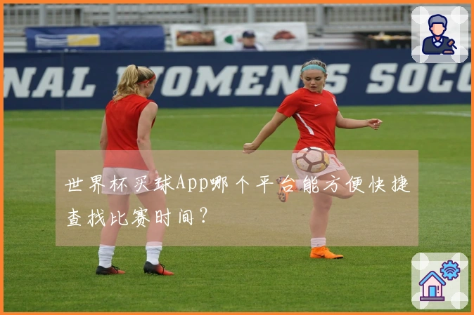 世界杯买球App哪个平台能方便快捷查找比赛时间？