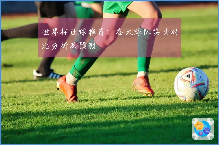 世界杯让球推荐：各大球队实力对比分析及预测
