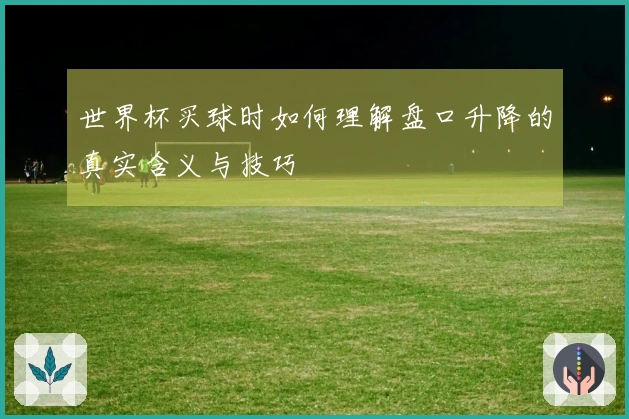 世界杯买球时如何理解盘口升降的真实含义与技巧
